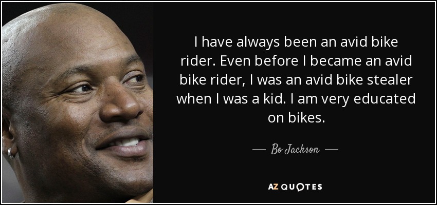 I have always been an avid bike rider. Even before I became an avid bike rider, I was an avid bike stealer when I was a kid. I am very educated on bikes. - Bo Jackson