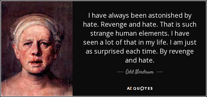 I have always been astonished by hate. Revenge and hate. That is such strange human elements. I have seen a lot of that in my life. I am just as surprised each time. By revenge and hate. - Odd Nerdrum