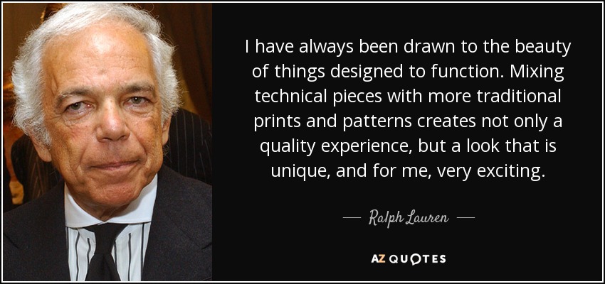 I have always been drawn to the beauty of things designed to function. Mixing technical pieces with more traditional prints and patterns creates not only a quality experience, but a look that is unique, and for me, very exciting. - Ralph Lauren