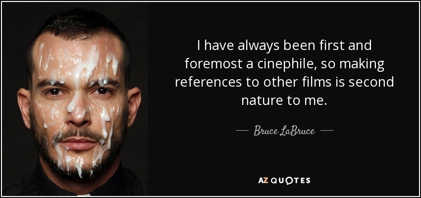 I have always been first and foremost a cinephile, so making references to other films is second nature to me. - Bruce LaBruce