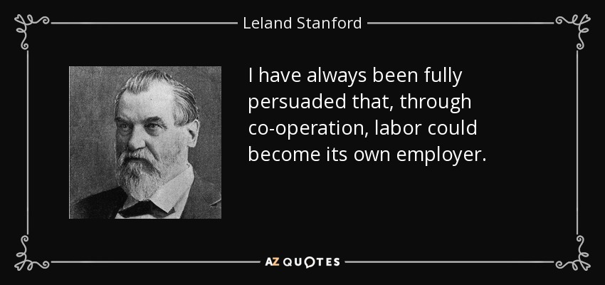 I have always been fully persuaded that, through co-operation, labor could become its own employer. - Leland Stanford