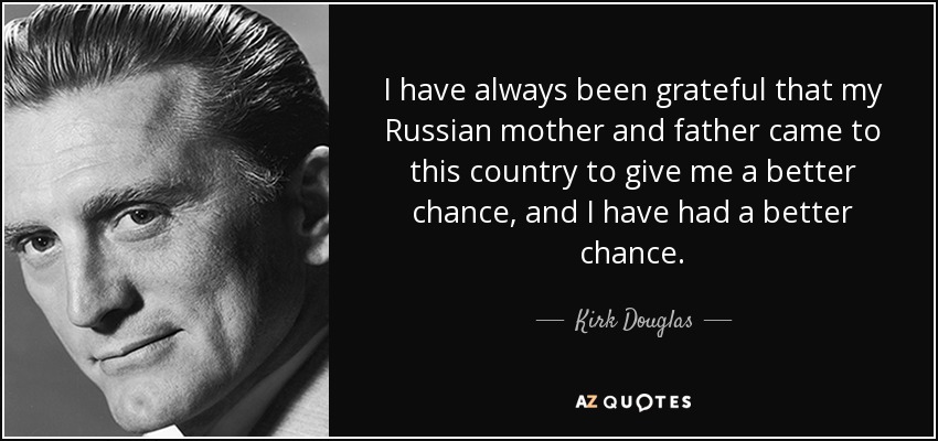 I have always been grateful that my Russian mother and father came to this country to give me a better chance, and I have had a better chance. - Kirk Douglas