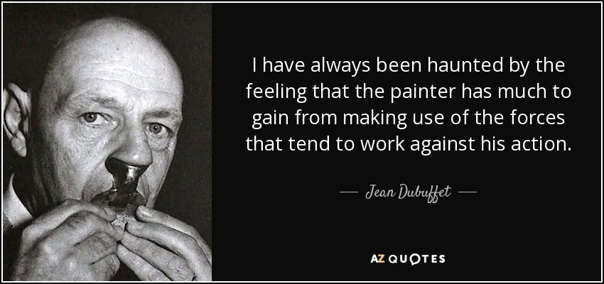 I have always been haunted by the feeling that the painter has much to gain from making use of the forces that tend to work against his action. - Jean Dubuffet