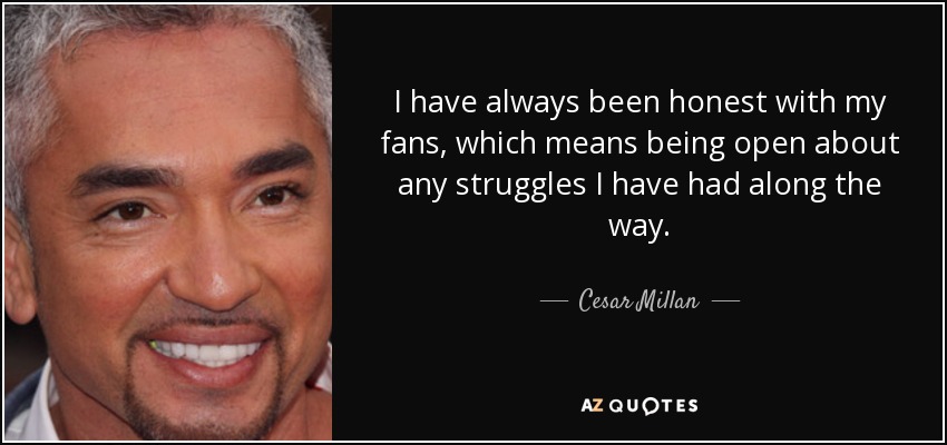 I have always been honest with my fans, which means being open about any struggles I have had along the way. - Cesar Millan
