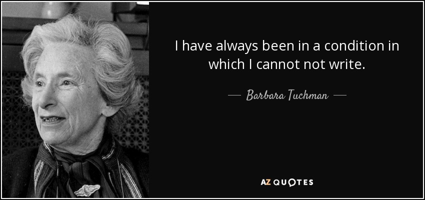 I have always been in a condition in which I cannot not write. - Barbara Tuchman