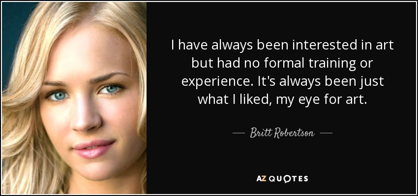 I have always been interested in art but had no formal training or experience. It's always been just what I liked, my eye for art. - Britt Robertson