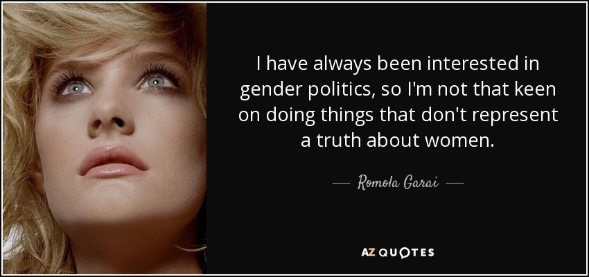 I have always been interested in gender politics, so I'm not that keen on doing things that don't represent a truth about women. - Romola Garai