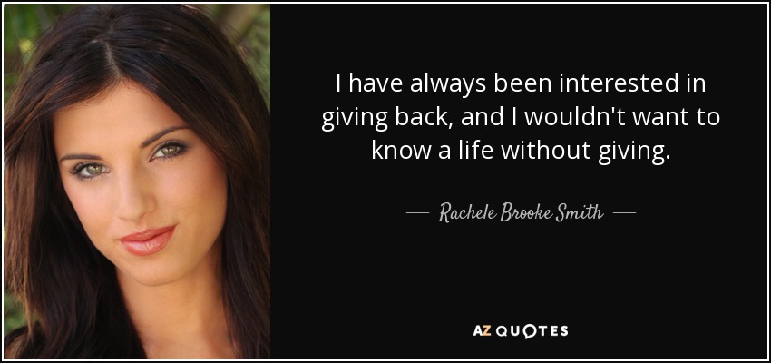 I have always been interested in giving back, and I wouldn't want to know a life without giving. - Rachele Brooke Smith
