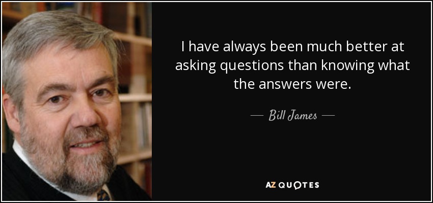 I have always been much better at asking questions than knowing what the answers were. - Bill James