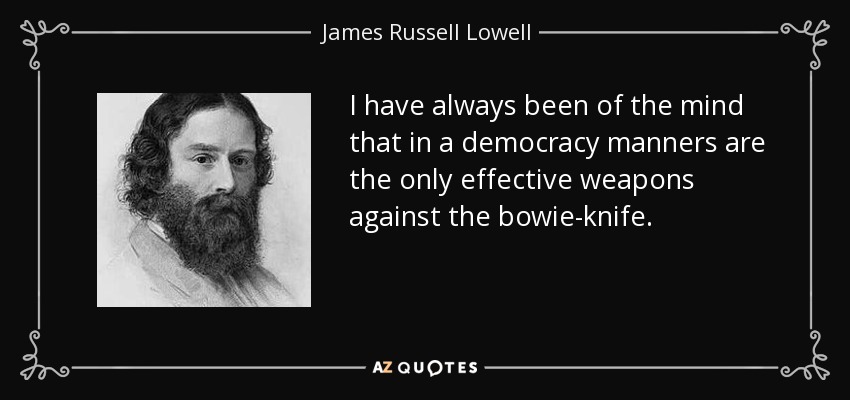 I have always been of the mind that in a democracy manners are the only effective weapons against the bowie-knife. - James Russell Lowell