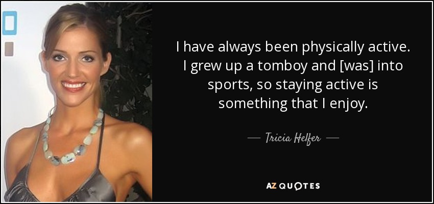 I have always been physically active. I grew up a tomboy and [was] into sports, so staying active is something that I enjoy. - Tricia Helfer