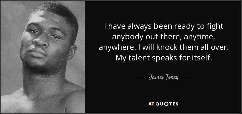 I have always been ready to fight anybody out there, anytime, anywhere. I will knock them all over. My talent speaks for itself. - James Toney