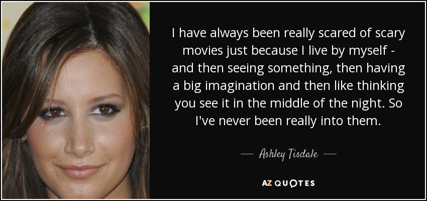 I have always been really scared of scary movies just because I live by myself - and then seeing something, then having a big imagination and then like thinking you see it in the middle of the night. So I've never been really into them. - Ashley Tisdale