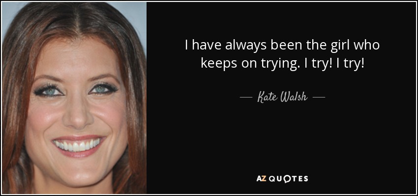 I have always been the girl who keeps on trying. I try! I try! - Kate Walsh