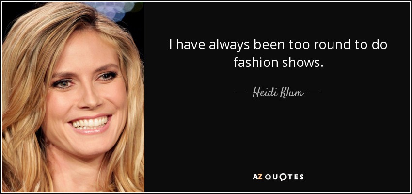 I have always been too round to do fashion shows. - Heidi Klum