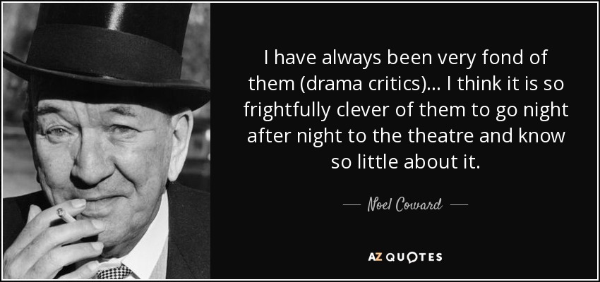 I have always been very fond of them (drama critics) . . . I think it is so frightfully clever of them to go night after night to the theatre and know so little about it. - Noel Coward