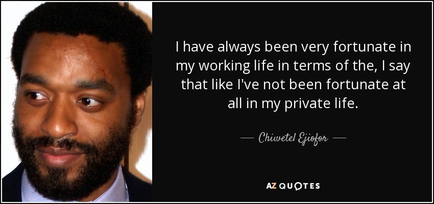 I have always been very fortunate in my working life in terms of the, I say that like I've not been fortunate at all in my private life. - Chiwetel Ejiofor