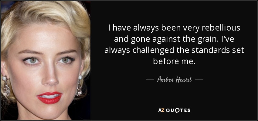 I have always been very rebellious and gone against the grain. I've always challenged the standards set before me. - Amber Heard