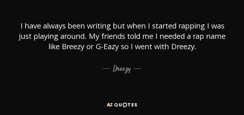 I have always been writing but when I started rapping I was just playing around. My friends told me I needed a rap name like Breezy or G-Eazy so I went with Dreezy. - Dreezy