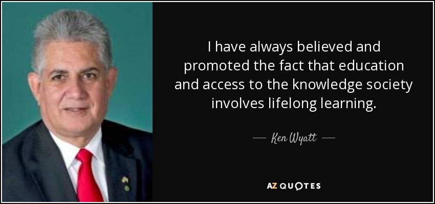 I have always believed and promoted the fact that education and access to the knowledge society involves lifelong learning. - Ken Wyatt