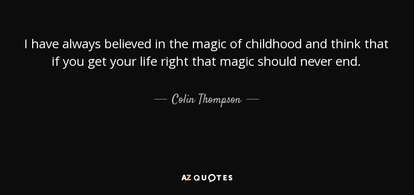 I have always believed in the magic of childhood and think that if you get your life right that magic should never end. - Colin Thompson