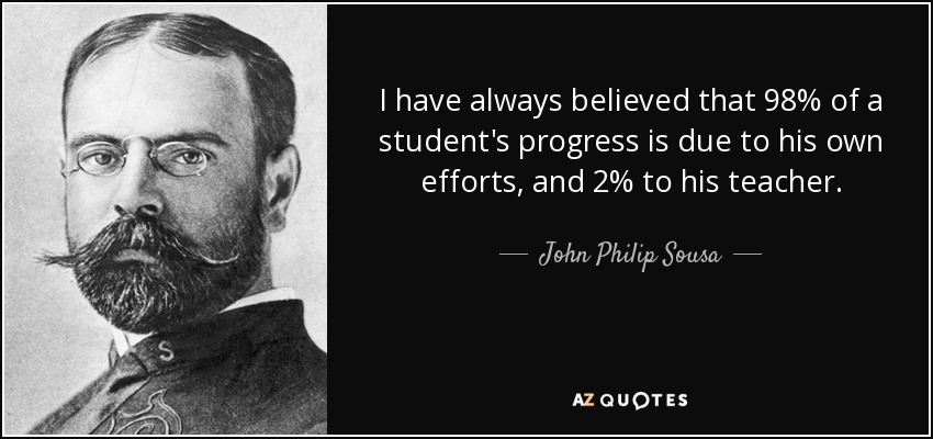 I have always believed that 98% of a student's progress is due to his own efforts, and 2% to his teacher. - John Philip Sousa