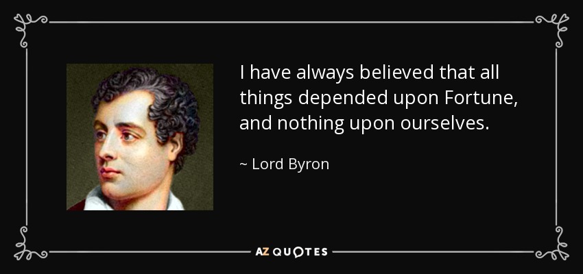 I have always believed that all things depended upon Fortune, and nothing upon ourselves. - Lord Byron