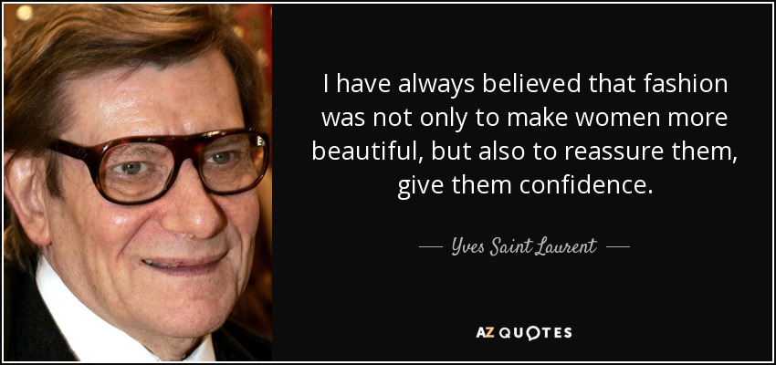 I have always believed that fashion was not only to make women more beautiful, but also to reassure them, give them confidence. - Yves Saint Laurent