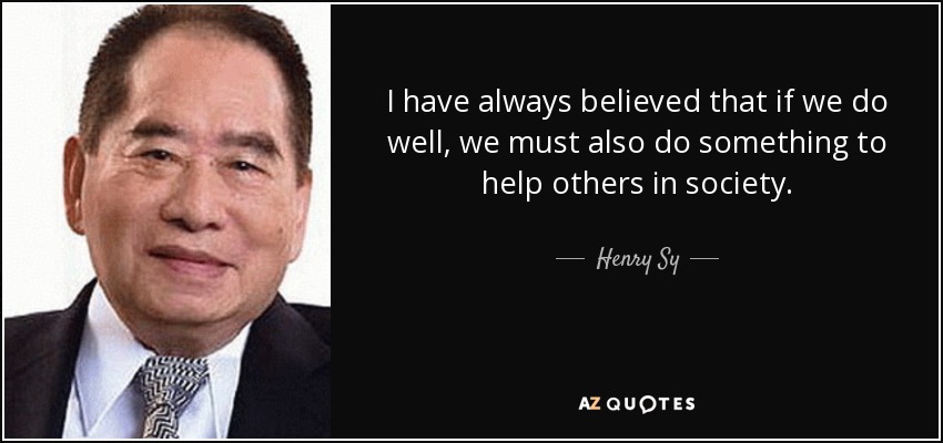 I have always believed that if we do well, we must also do something to help others in society. - Henry Sy