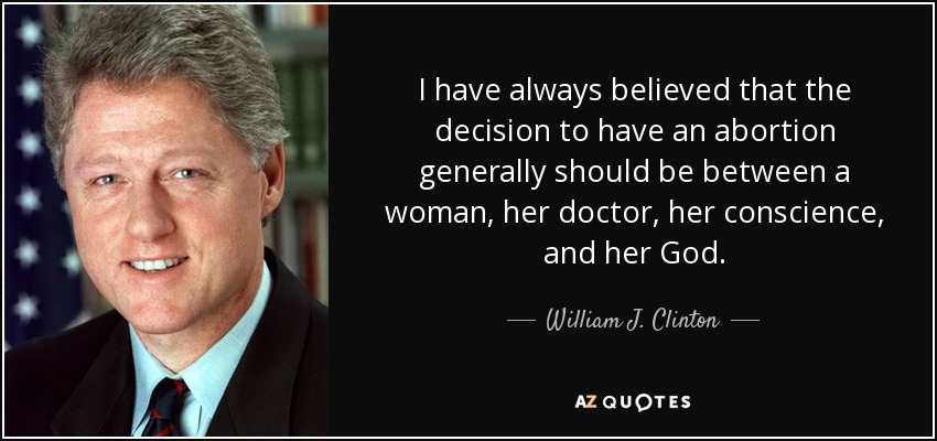 I have always believed that the decision to have an abortion generally should be between a woman, her doctor, her conscience, and her God. - William J. Clinton