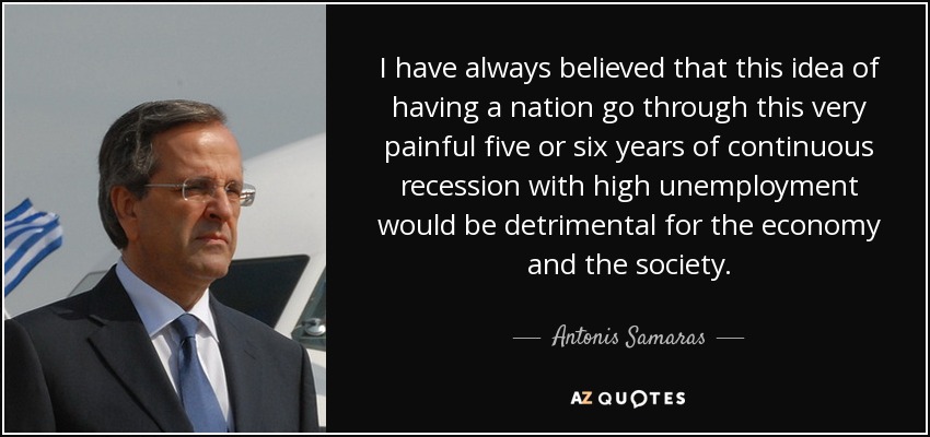 I have always believed that this idea of having a nation go through this very painful five or six years of continuous recession with high unemployment would be detrimental for the economy and the society. - Antonis Samaras