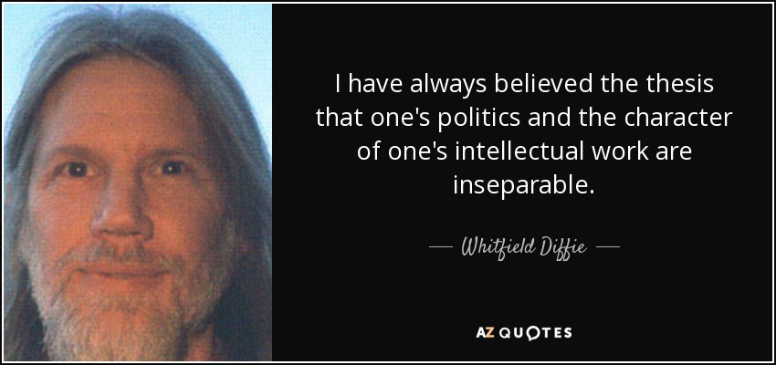 I have always believed the thesis that one's politics and the character of one's intellectual work are inseparable. - Whitfield Diffie