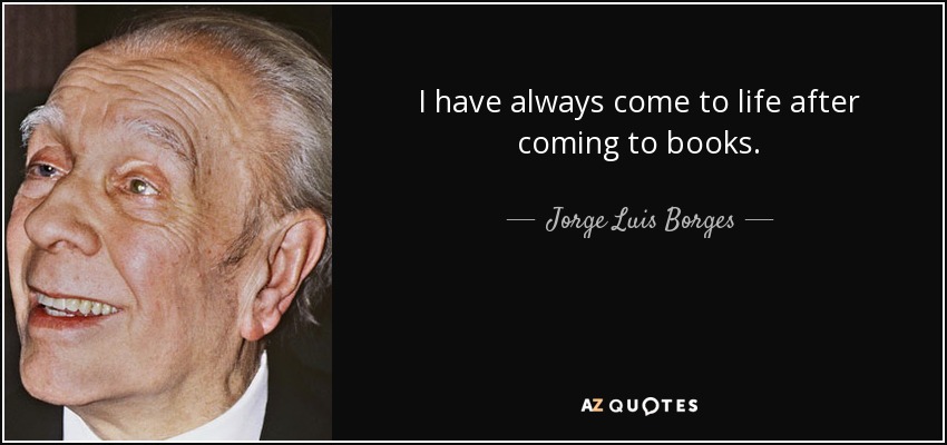 I have always come to life after coming to books. - Jorge Luis Borges