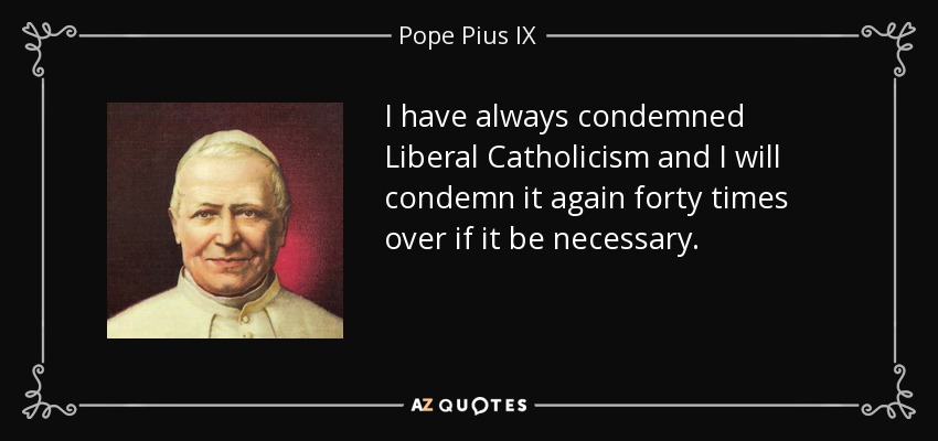 I have always condemned Liberal Catholicism and I will condemn it again forty times over if it be necessary. - Pope Pius IX
