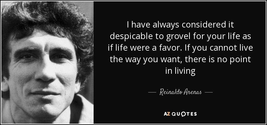 I have always considered it despicable to grovel for your life as if life were a favor. If you cannot live the way you want, there is no point in living - Reinaldo Arenas