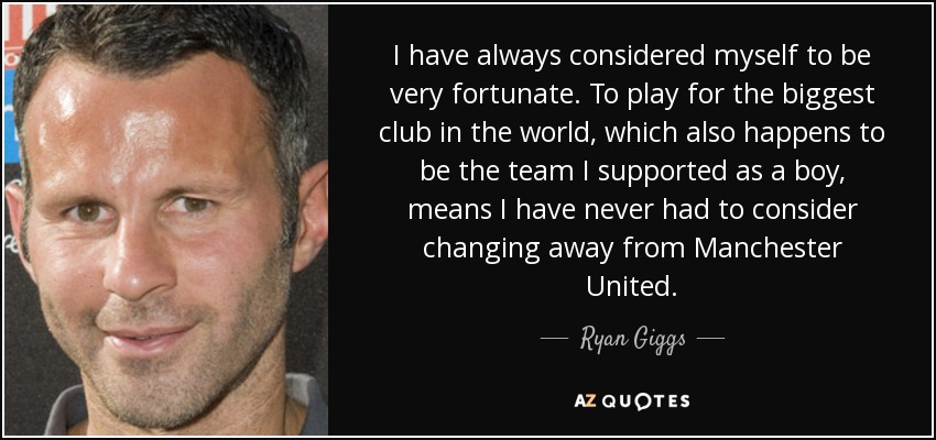 I have always considered myself to be very fortunate. To play for the biggest club in the world, which also happens to be the team I supported as a boy, means I have never had to consider changing away from Manchester United. - Ryan Giggs