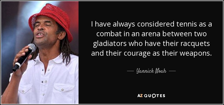 I have always considered tennis as a combat in an arena between two gladiators who have their racquets and their courage as their weapons. - Yannick Noah