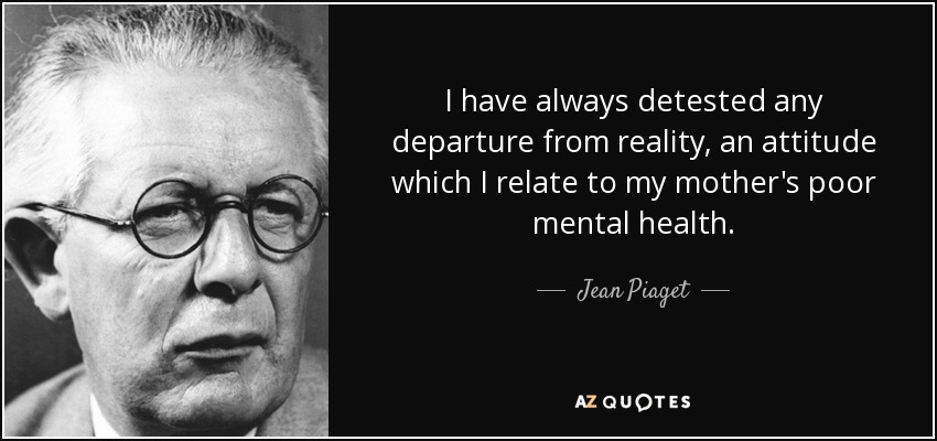 I have always detested any departure from reality, an attitude which I relate to my mother's poor mental health. - Jean Piaget