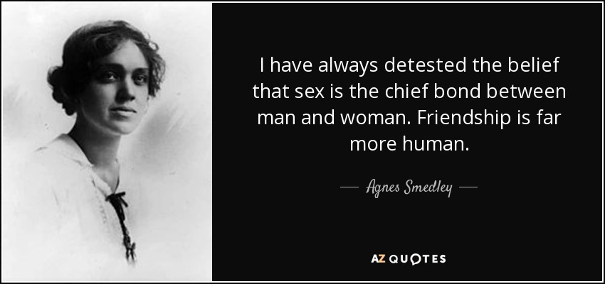 I have always detested the belief that sex is the chief bond between man and woman. Friendship is far more human. - Agnes Smedley