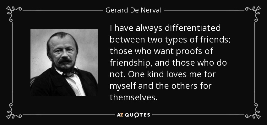 I have always differentiated between two types of friends; those who want proofs of friendship, and those who do not. One kind loves me for myself and the others for themselves. - Gerard De Nerval