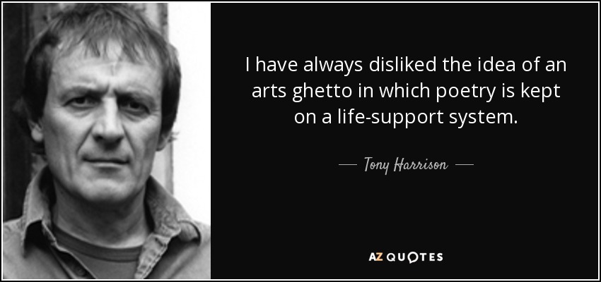 I have always disliked the idea of an arts ghetto in which poetry is kept on a life-support system. - Tony Harrison