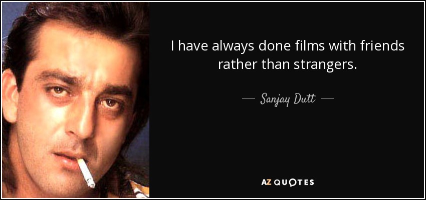 I have always done films with friends rather than strangers. - Sanjay Dutt