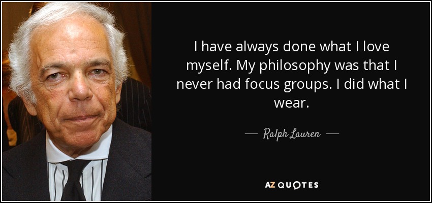 I have always done what I love myself. My philosophy was that I never had focus groups. I did what I wear. - Ralph Lauren