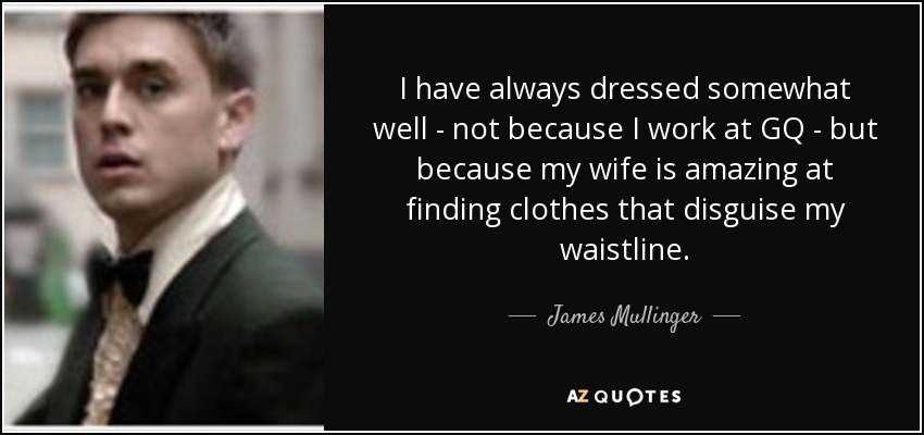I have always dressed somewhat well - not because I work at GQ - but because my wife is amazing at finding clothes that disguise my waistline. - James Mullinger