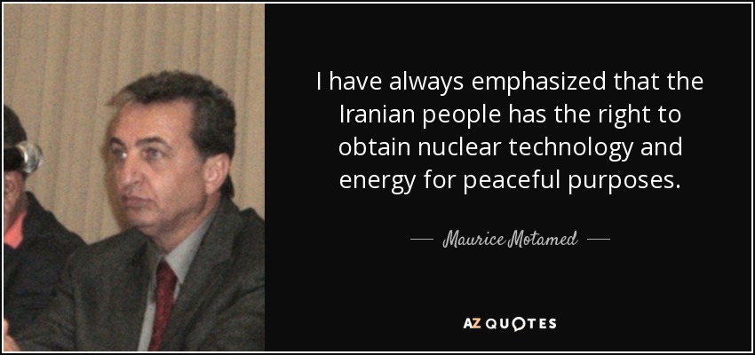 I have always emphasized that the Iranian people has the right to obtain nuclear technology and energy for peaceful purposes. - Maurice Motamed