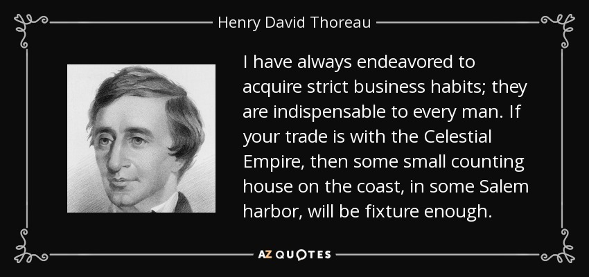 I have always endeavored to acquire strict business habits; they are indispensable to every man. If your trade is with the Celestial Empire, then some small counting house on the coast, in some Salem harbor, will be fixture enough. - Henry David Thoreau