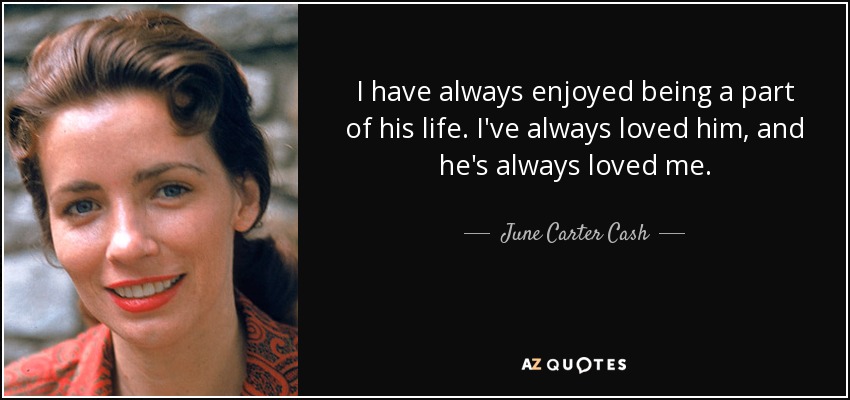 I have always enjoyed being a part of his life. I've always loved him, and he's always loved me. - June Carter Cash