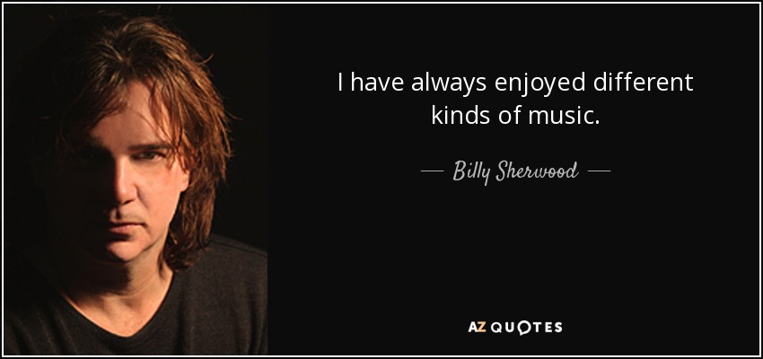I have always enjoyed different kinds of music. - Billy Sherwood