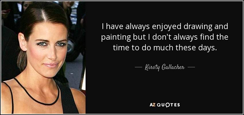 I have always enjoyed drawing and painting but I don't always find the time to do much these days. - Kirsty Gallacher