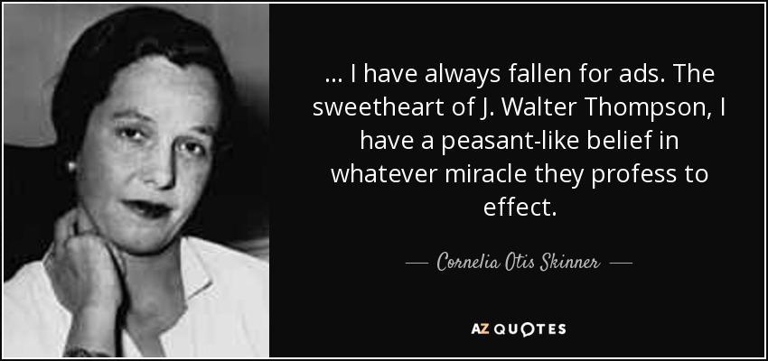 ... I have always fallen for ads. The sweetheart of J. Walter Thompson, I have a peasant-like belief in whatever miracle they profess to effect. - Cornelia Otis Skinner